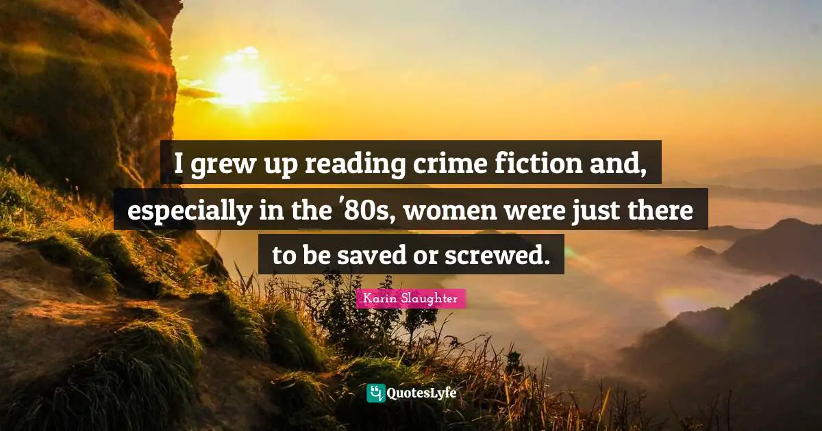 I grew up reading crime fiction and, especially in the '80s, women were just there to be saved or screwed.