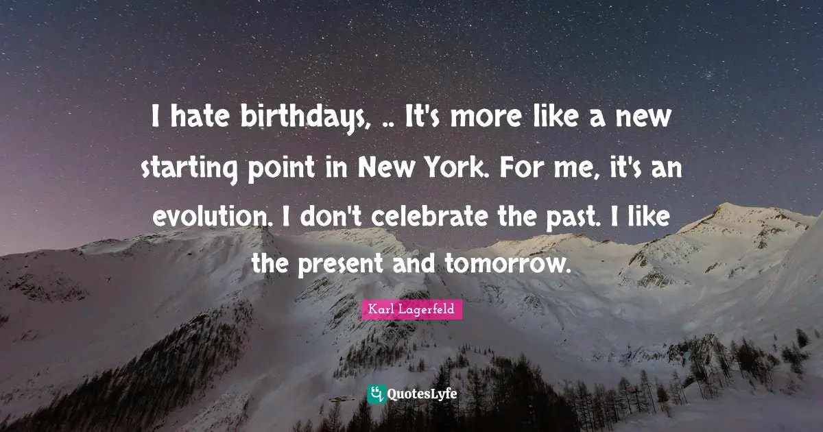 I hate birthdays, .. It's more like a new starting point in New York. For me, it's an evolution. I don't celebrate the past. I like the present and tomorrow.