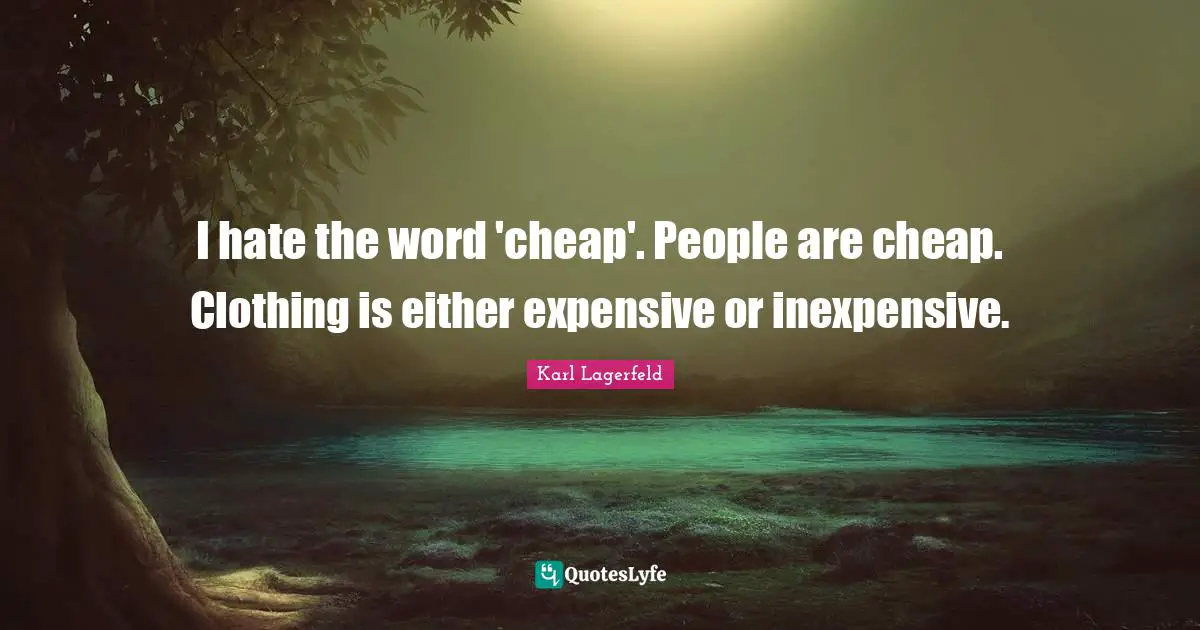I hate the word 'cheap'. People are cheap. Clothing is either expensive or inexpensive.