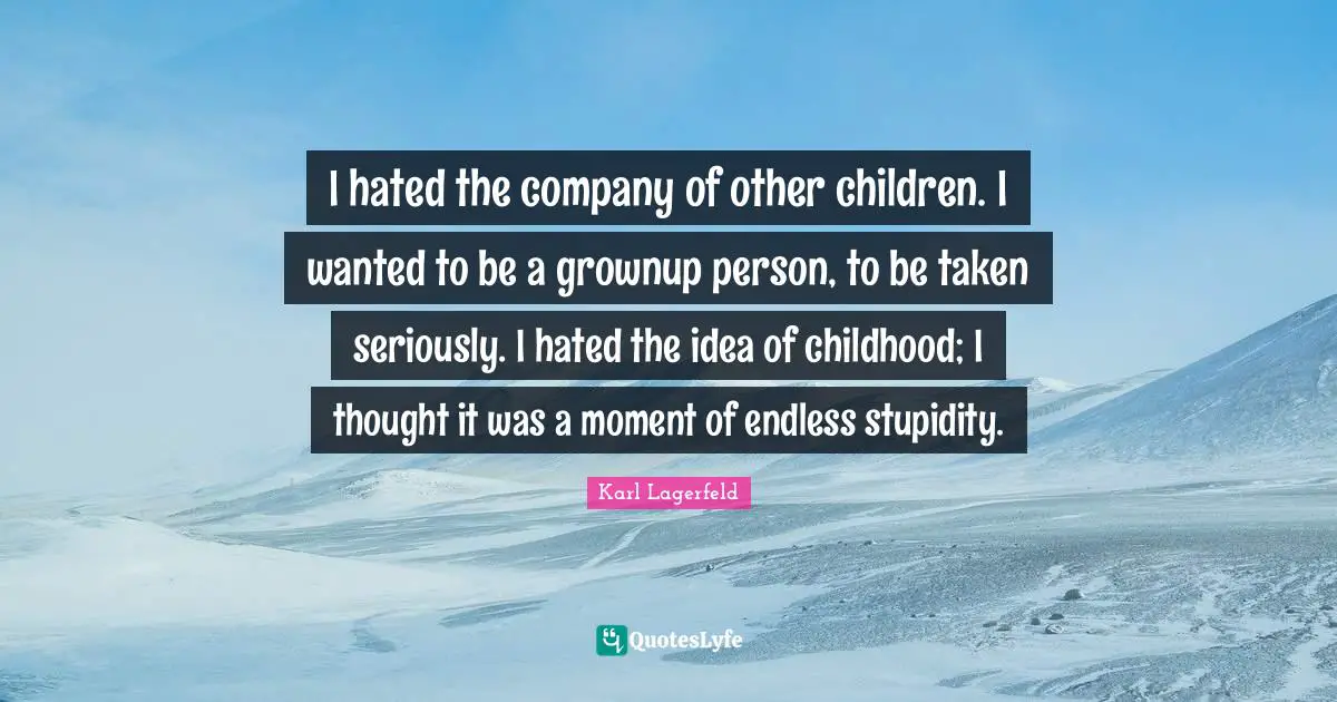 I hated the company of other children. I wanted to be a grownup person, to be taken seriously. I hated the idea of childhood; I thought it was a moment of endless stupidity.