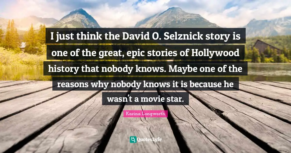 I just think the David O. Selznick story is one of the great, epic stories of Hollywood history that nobody knows. Maybe one of the reasons why nobody knows it is because he wasn't a movie star.