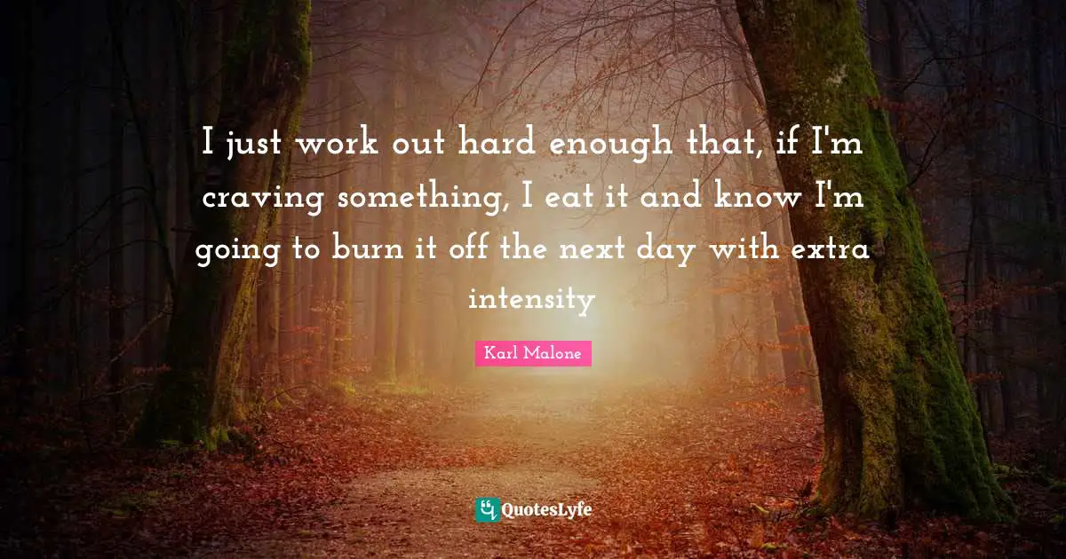 I just work out hard enough that, if I'm craving something, I eat it and know I'm going to burn it off the next day with extra intensity
