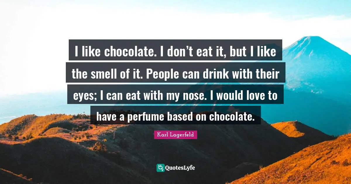 I like chocolate. I don’t eat it, but I like the smell of it. People can drink with their eyes; I can eat with my nose. I would love to have a perfume based on chocolate.