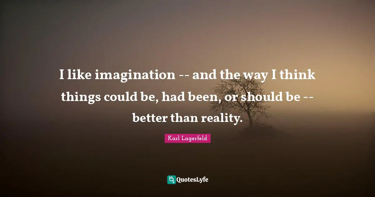 I like imagination -- and the way I think things could be, had been, or should be -- better than reality.