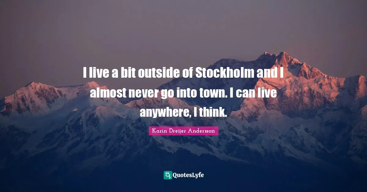 I live a bit outside of Stockholm and I almost never go into town. I can live anywhere, I think.