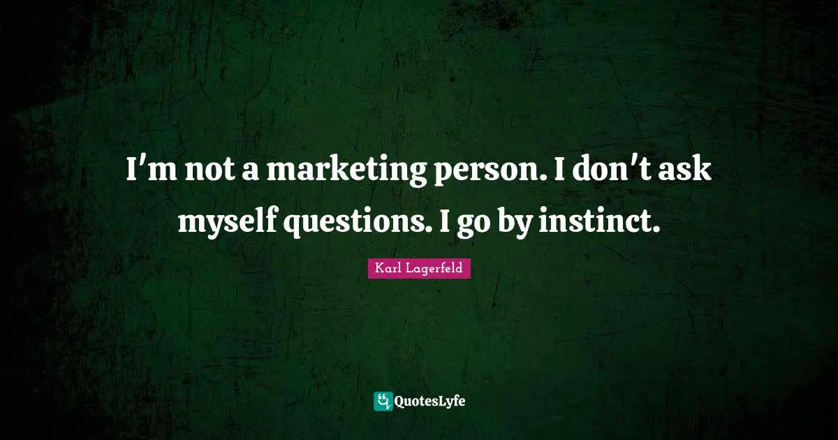 I'm not a marketing person. I don't ask myself questions. I go by instinct.