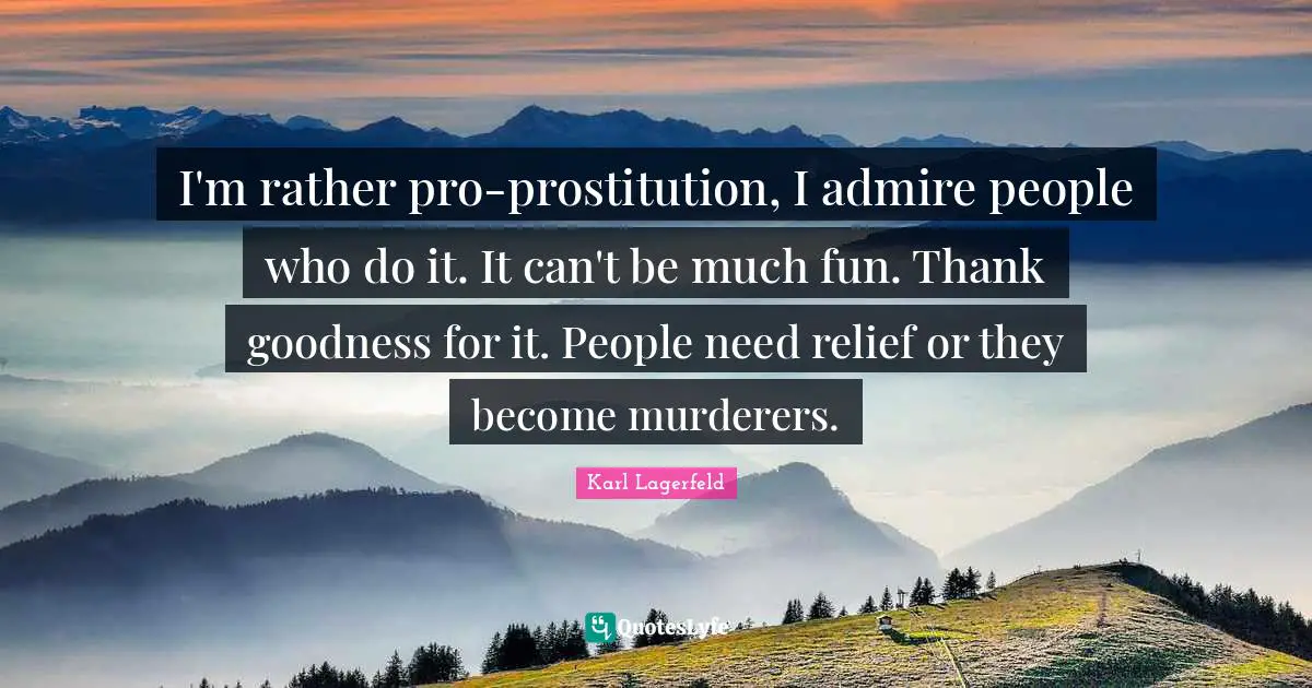 I'm rather pro-prostitution, I admire people who do it. It can't be much fun. Thank goodness for it. People need relief or they become murderers.