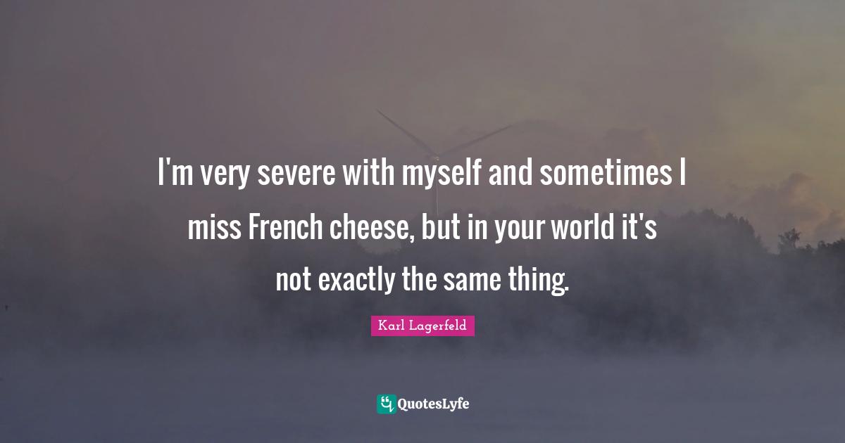 I'm very severe with myself and sometimes I miss French cheese, but in your world it's not exactly the same thing.