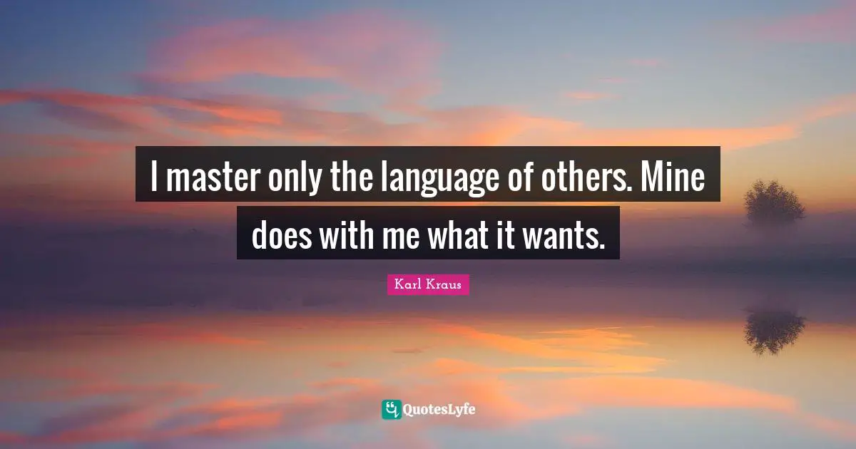 I master only the language of others. Mine does with me what it wants.