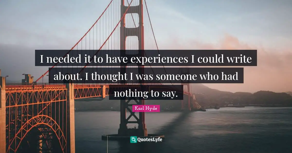 I needed it to have experiences I could write about. I thought I was someone who had nothing to say.