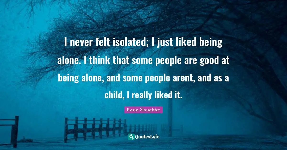 I never felt isolated; I just liked being alone. I think that some people are good at being alone, and some people arent, and as a child, I really liked it.