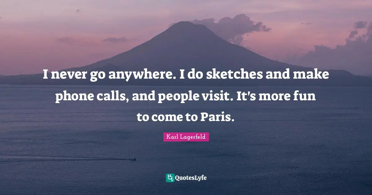 I never go anywhere. I do sketches and make phone calls, and people visit. It's more fun to come to Paris.