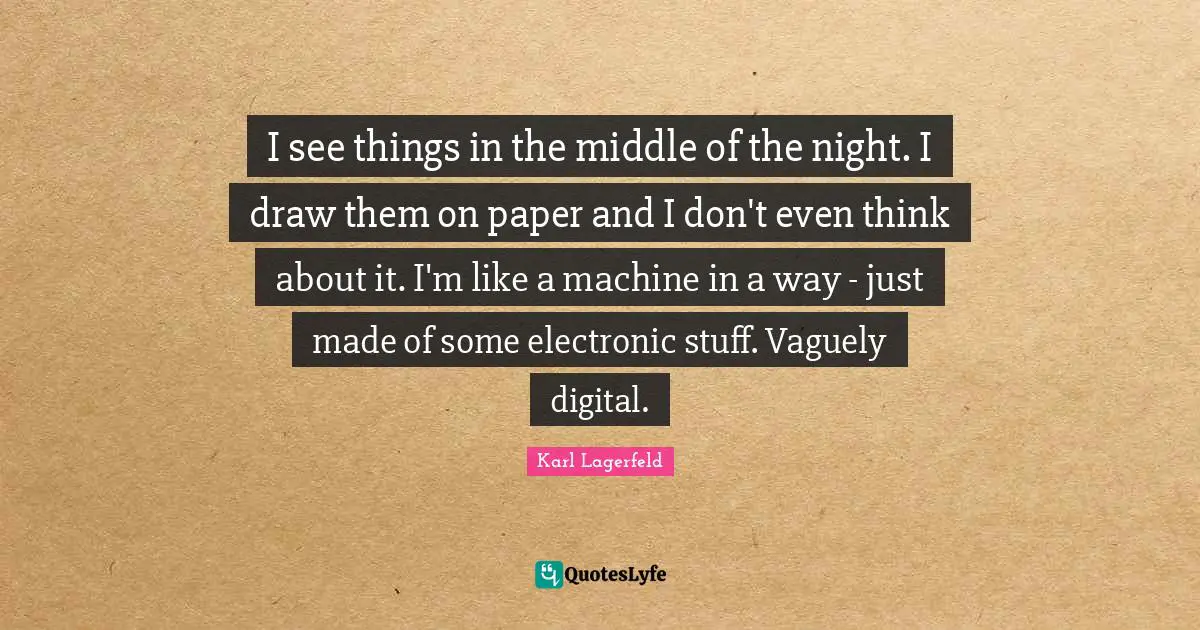 I see things in the middle of the night. I draw them on paper and I don't even think about it. I'm like a machine in a way - just made of some electronic stuff. Vaguely digital.