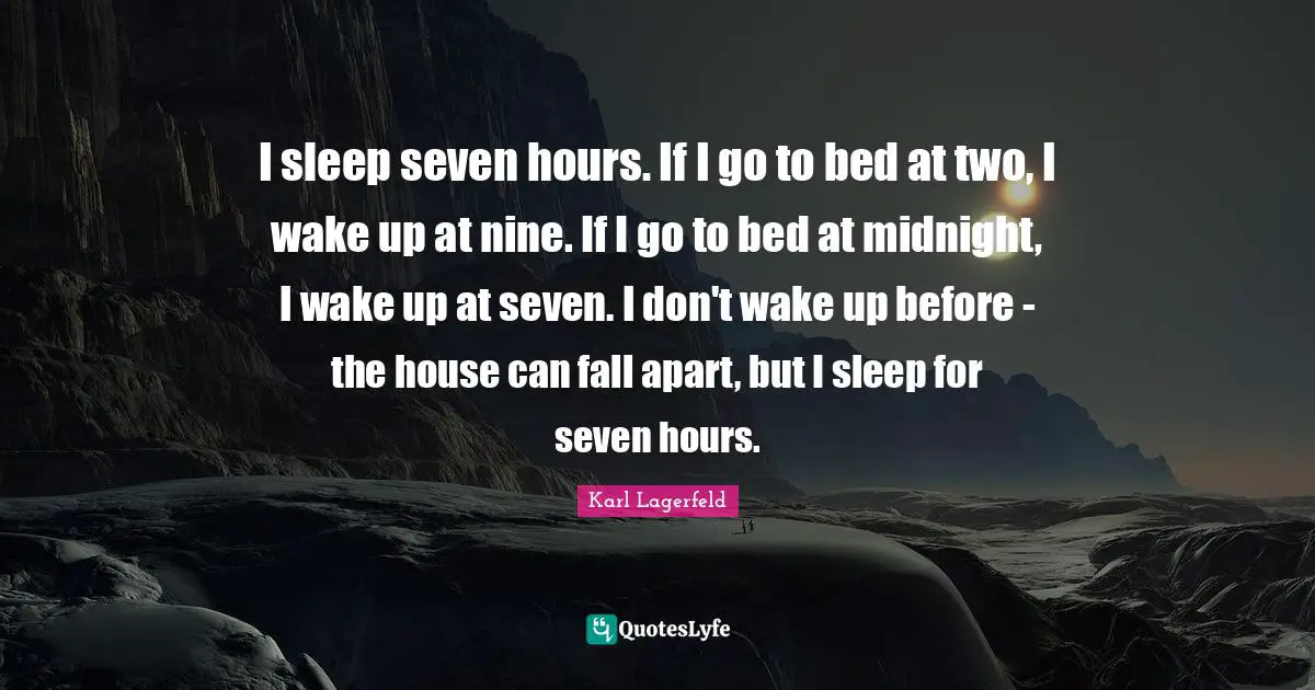 I sleep seven hours. If I go to bed at two, I wake up at nine. If I go to bed at midnight, I wake up at seven. I don't wake up before - the house can fall apart, but I sleep for seven hours.