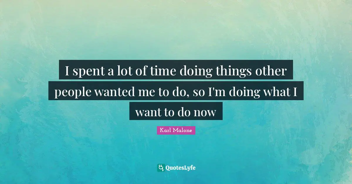 I spent a lot of time doing things other people wanted me to do, so I'm doing what I want to do now