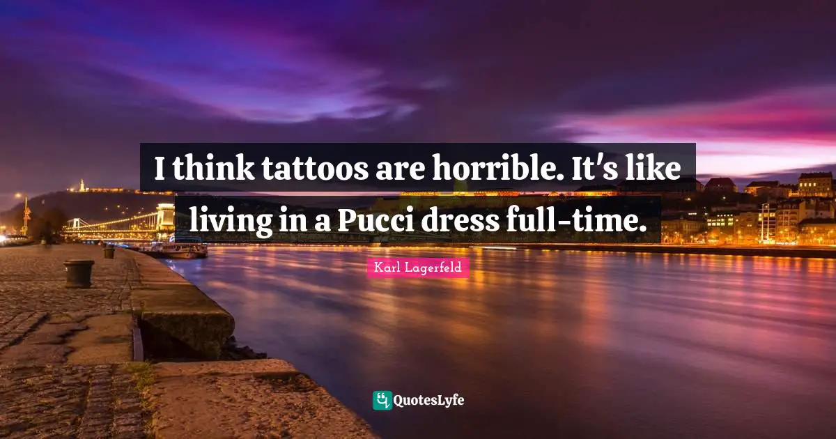 I think tattoos are horrible. It's like living in a Pucci dress full-time.