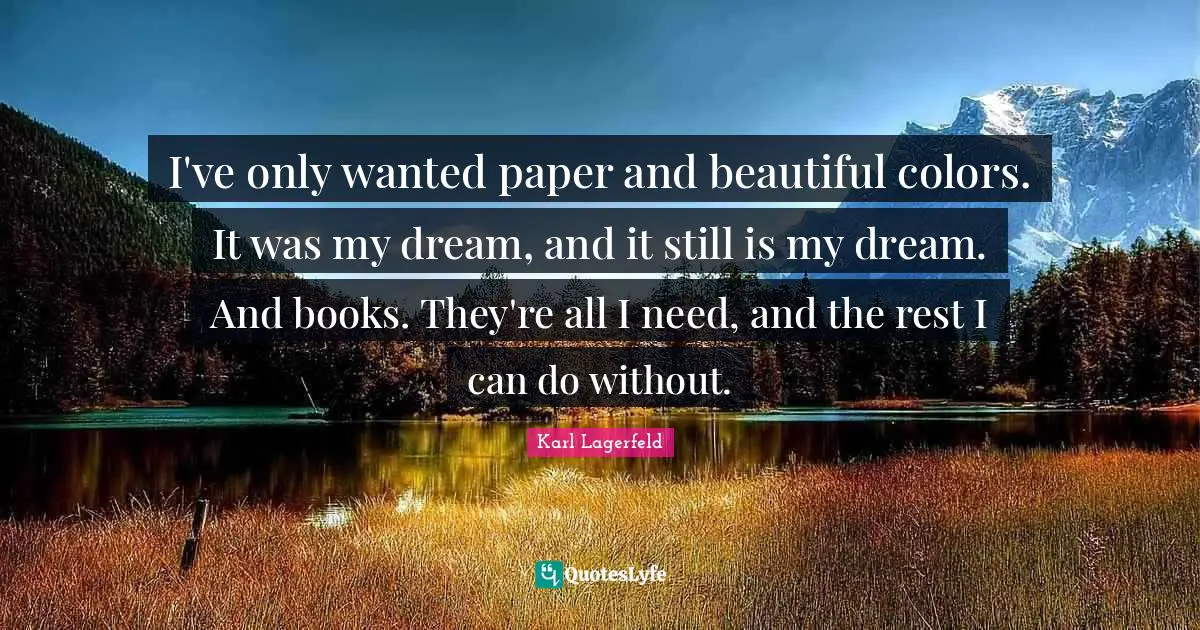 I've only wanted paper and beautiful colors. It was my dream, and it still is my dream. And books. They're all I need, and the rest I can do without.