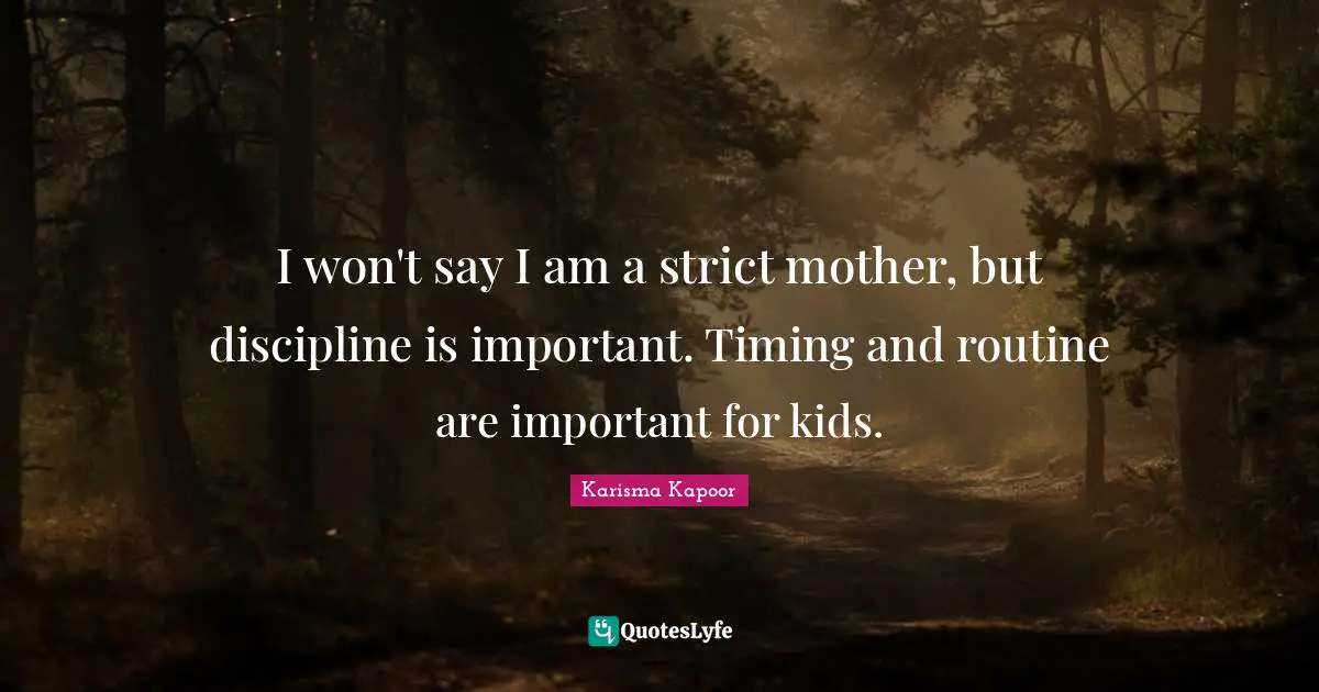 I won't say I am a strict mother, but discipline is important. Timing and routine are important for kids.