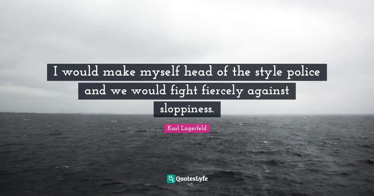 I would make myself head of the style police and we would fight fiercely against sloppiness.