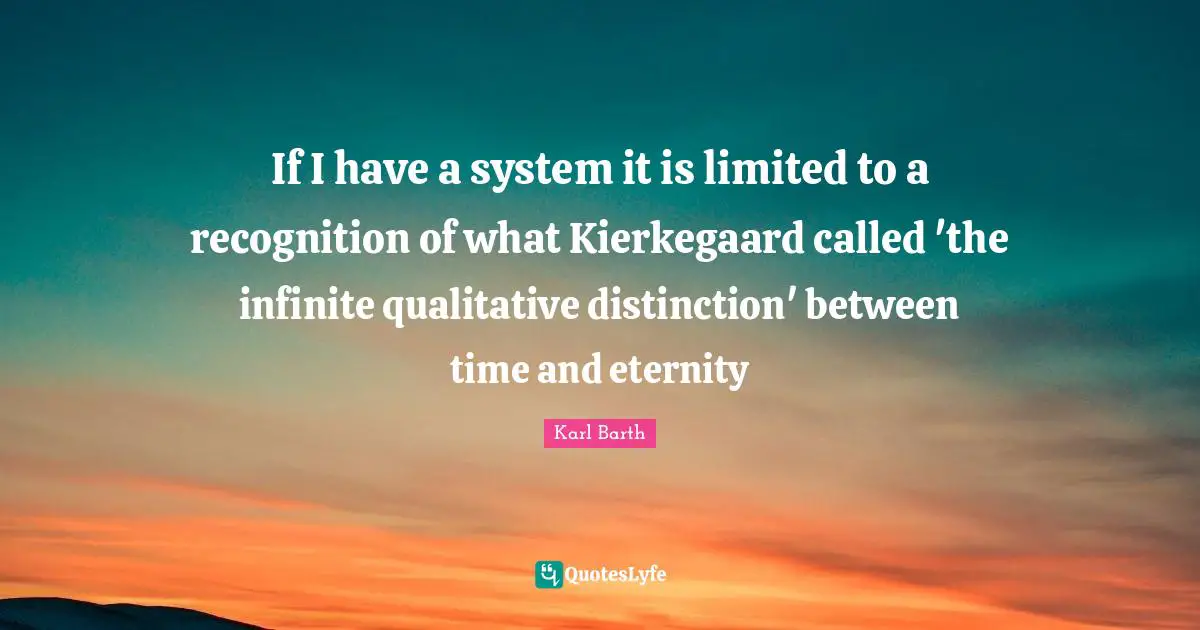 If I have a system it is limited to a recognition of what Kierkegaard called 'the infinite qualitative distinction' between time and eternity