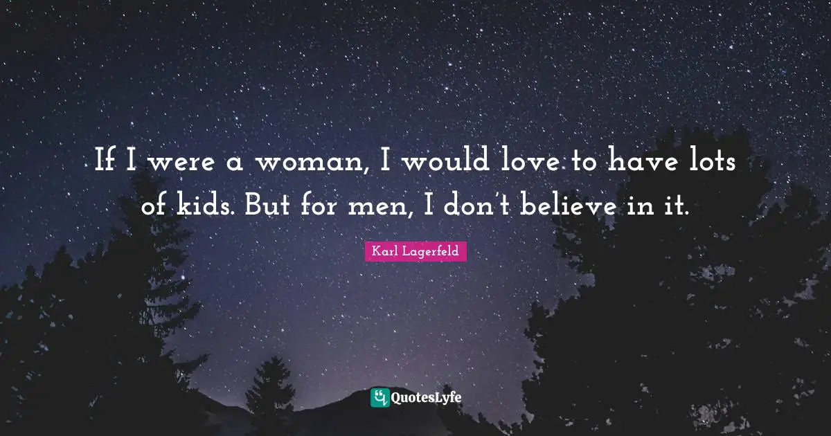 If I were a woman, I would love to have lots of kids. But for men, I don’t believe in it.