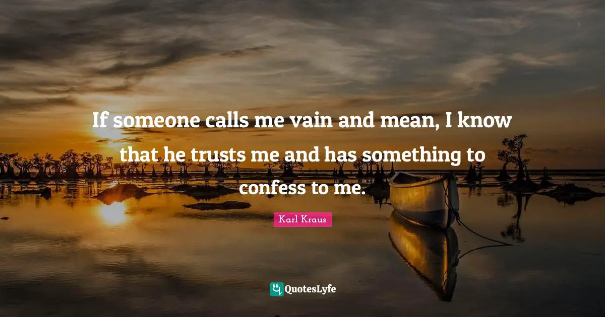If someone calls me vain and mean, I know that he trusts me and has something to confess to me.