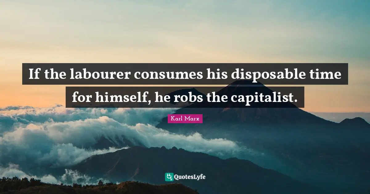 If the labourer consumes his disposable time for himself, he robs the capitalist.