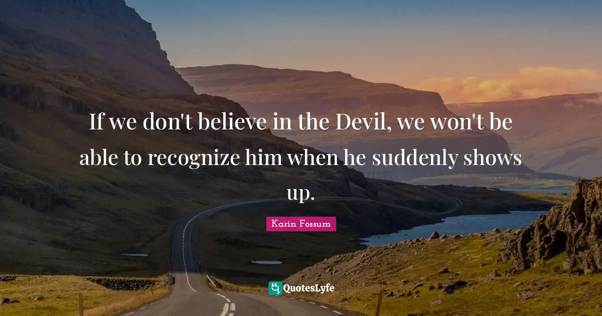 If we don't believe in the Devil, we won't be able to recognize him when he suddenly shows up.