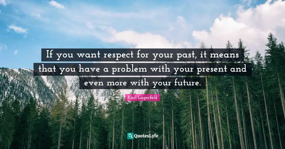 If you want respect for your past, it means that you have a problem with your present and even more with your future.
