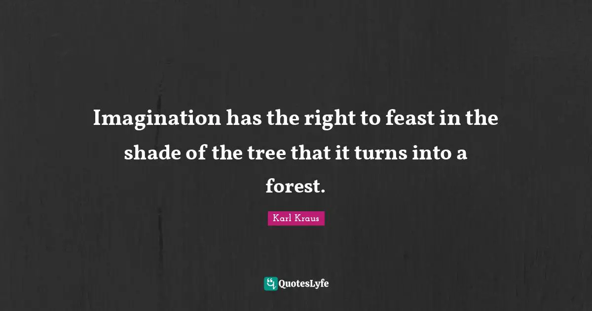 Imagination has the right to feast in the shade of the tree that it turns into a forest.
