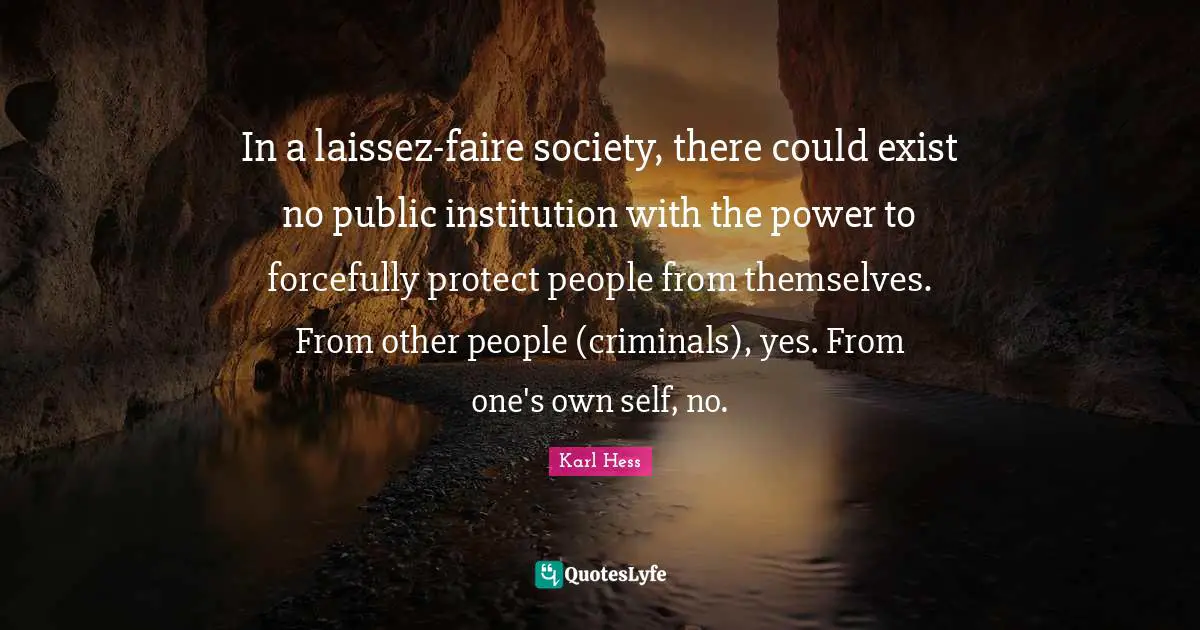 In a laissez-faire society, there could exist no public institution with the power to forcefully protect people from themselves. From other people (criminals), yes. From one's own self, no.