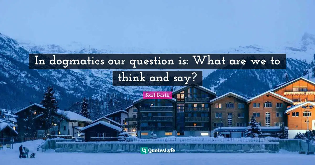 In dogmatics our question is: What are we to think and say?