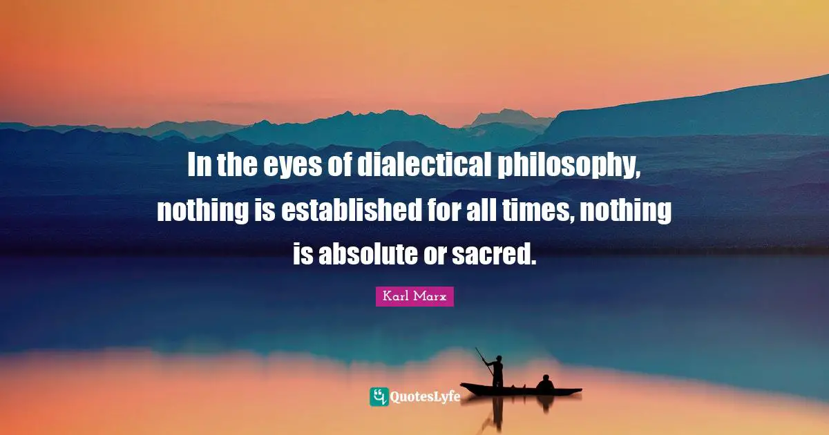 In the eyes of dialectical philosophy, nothing is established for all times, nothing is absolute or sacred.