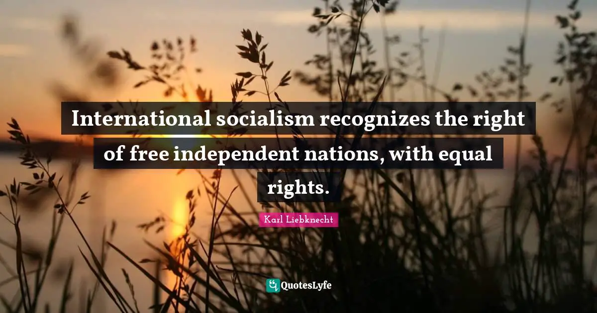 Karl Liebknecht Quotes: "International socialism recognizes the right of free independent nations, with equal rights."