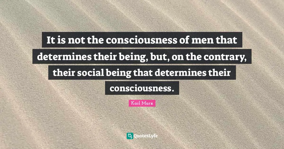 It is not the consciousness of men that determines their being, but, on the contrary, their social being that determines their consciousness.