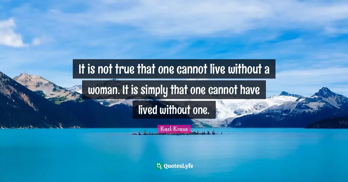 It is not true that one cannot live without a woman. It is simply that one cannot have lived without one.