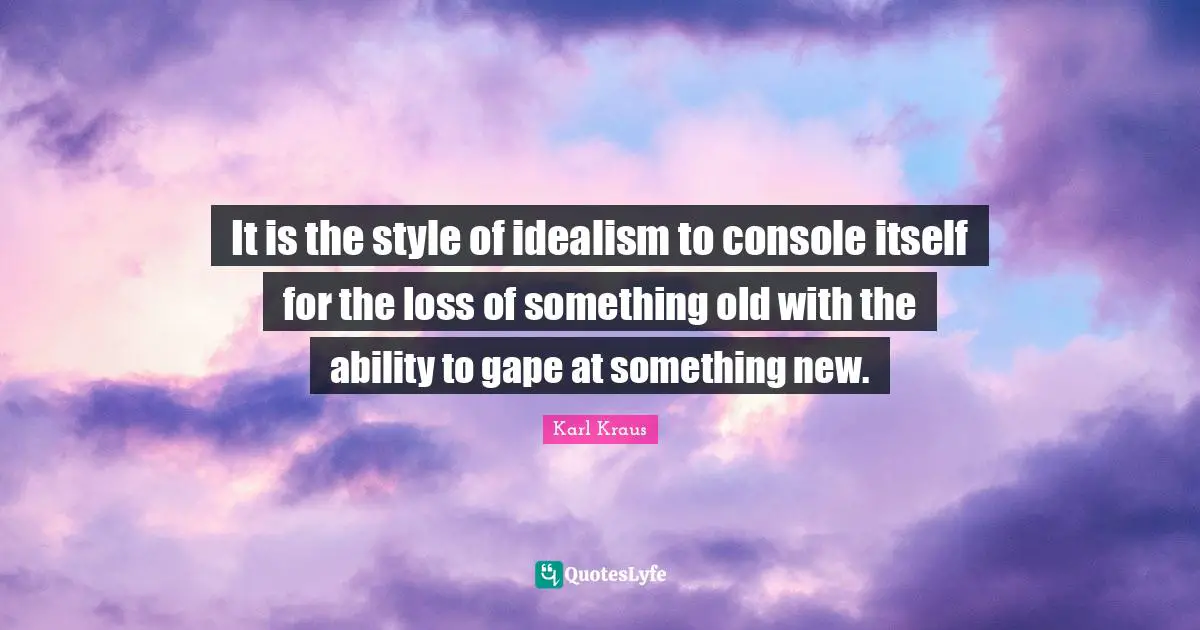 It is the style of idealism to console itself for the loss of something old with the ability to gape at something new.