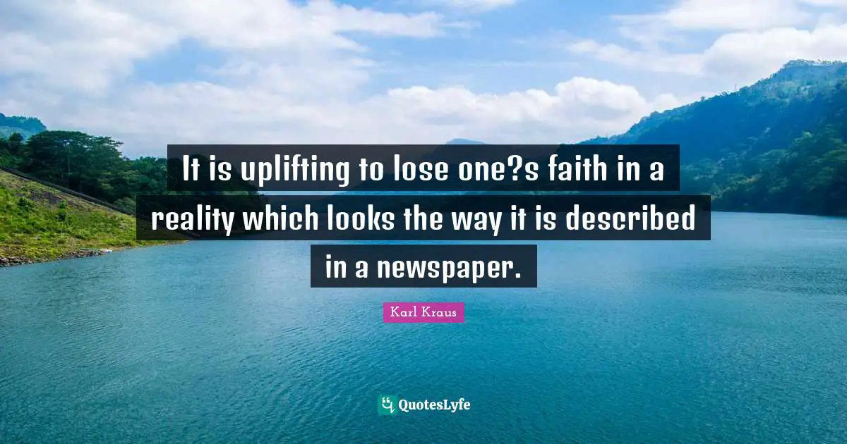 It is uplifting to lose one?s faith in a reality which looks the way it is described in a newspaper.