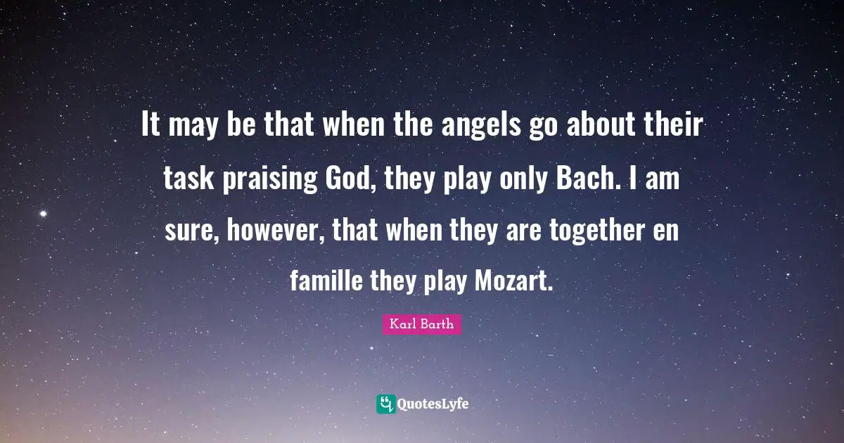 Karl Barth Quotes: "It may be that when the angels go about their task praising God, they play only Bach. I am sure, however, that when they are together en famille they play Mozart."