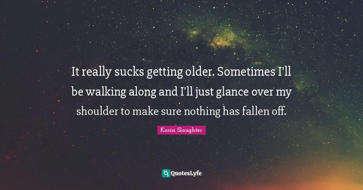 It really sucks getting older. Sometimes I'll be walking along and I'll just glance over my shoulder to make sure nothing has fallen off.