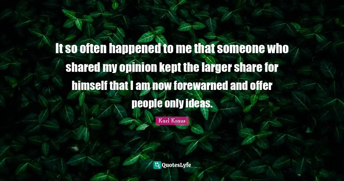 It so often happened to me that someone who shared my opinion kept the larger share for himself that I am now forewarned and offer people only ideas.