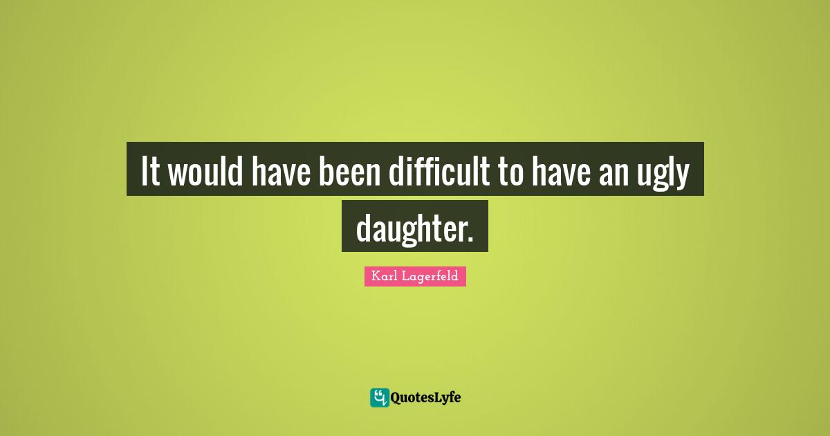 It would have been difficult to have an ugly daughter.