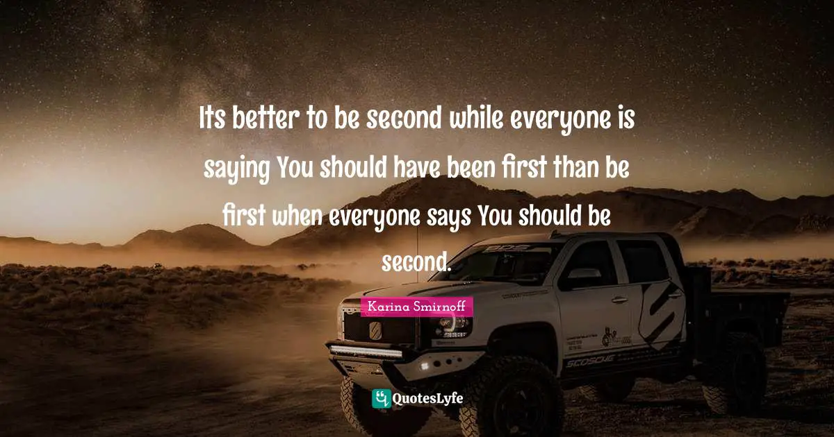 Its better to be second while everyone is saying You should have been first than be first when everyone says You should be second.