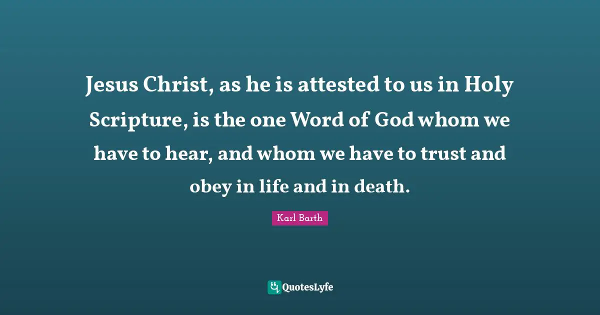 Karl Barth Quotes: "Jesus Christ, as he is attested to us in Holy Scripture, is the one Word of God whom we have to hear, and whom we have to trust and obey in life and in death."