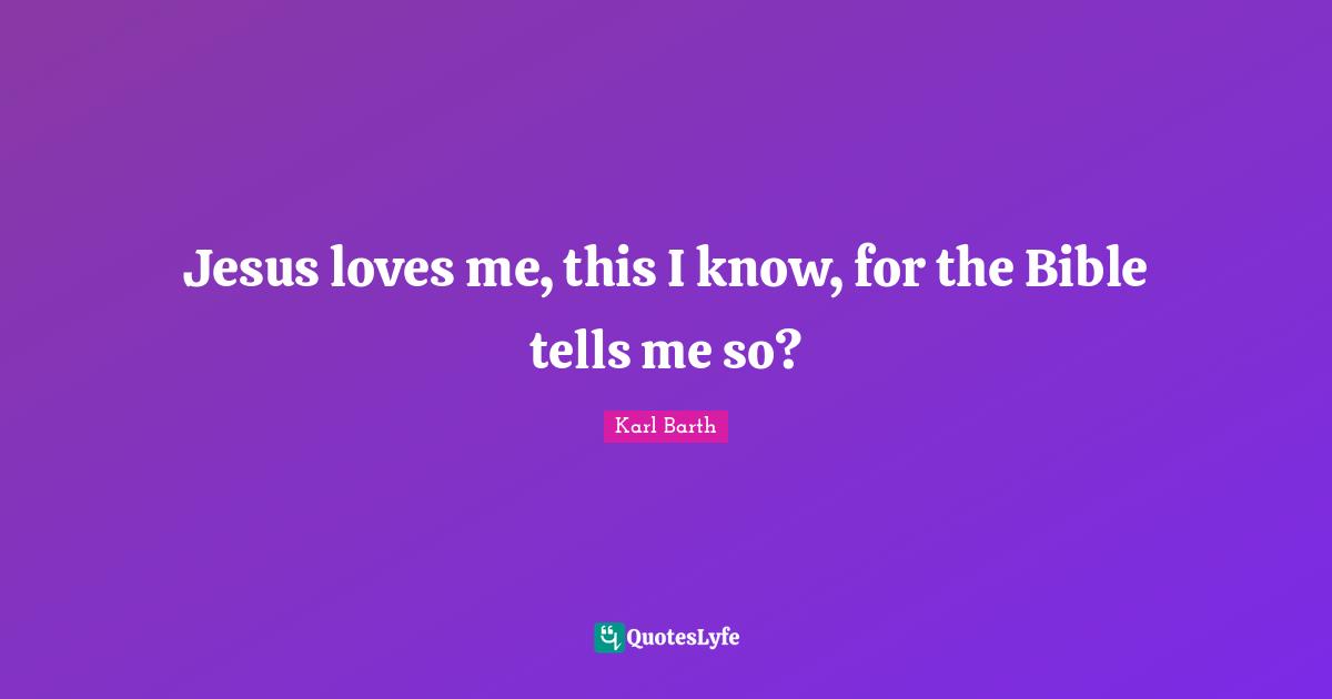 Karl Barth Quotes: "Jesus loves me, this I know, for the Bible tells me so?"