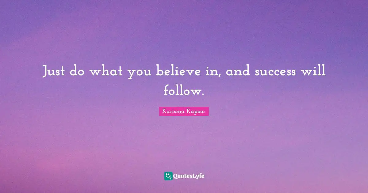 Just do what you believe in, and success will follow.