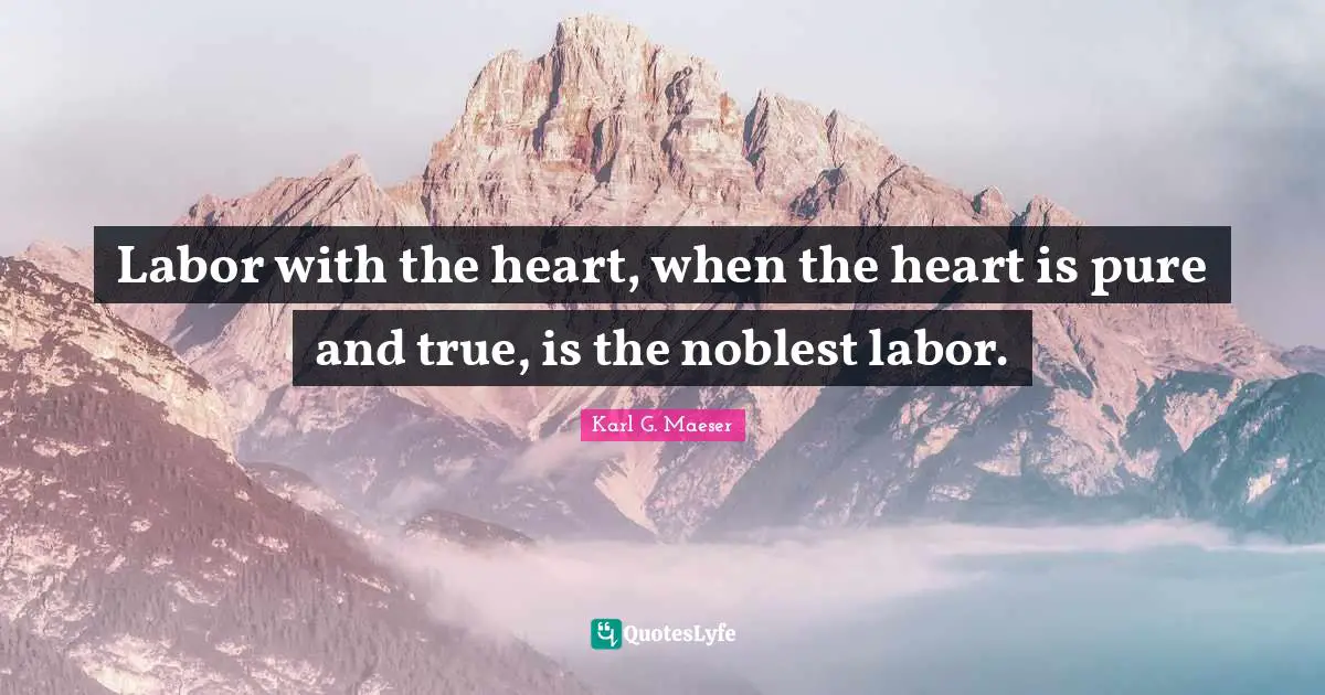 Labor with the heart, when the heart is pure and true, is the noblest labor.