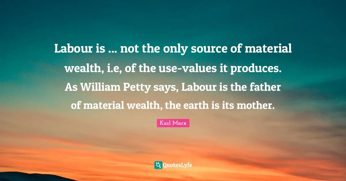 Labour is ... not the only source of material wealth, i.e, of the use-values it produces. As William Petty says, Labour is the father of material wealth, the earth is its mother.