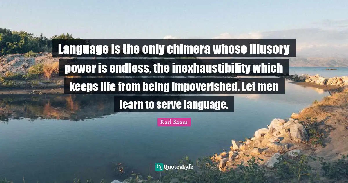 Language is the only chimera whose illusory power is endless, the inexhaustibility which keeps life from being impoverished. Let men learn to serve language.