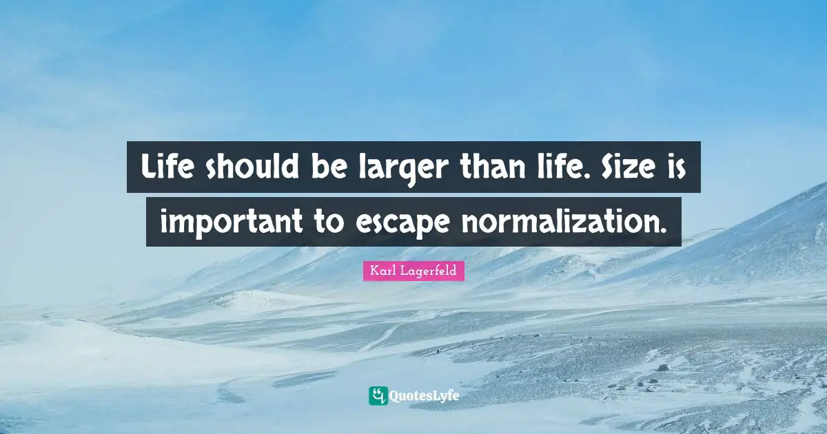 Life should be larger than life. Size is important to escape normalization.